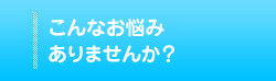 こんなお悩みありませんか？