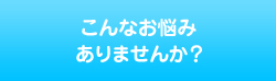 こんなお悩みありませんか？